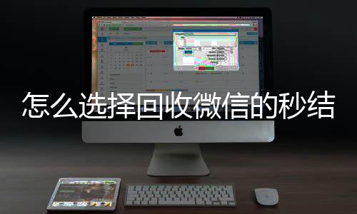 怎么选择回收微信的收购微信号24小时在线秒结平台秒结平台（高价回收微信秒结平台）